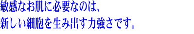 敏感なお肌に必要なのは新しい細胞を生み出す力強さです。
